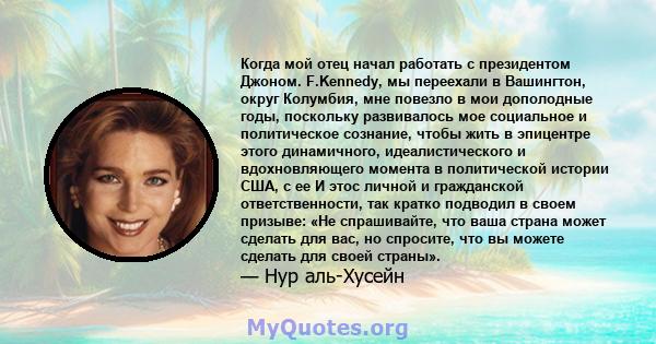 Когда мой отец начал работать с президентом Джоном. F.Kennedy, мы переехали в Вашингтон, округ Колумбия, мне повезло в мои дополодные годы, поскольку развивалось мое социальное и политическое сознание, чтобы жить в