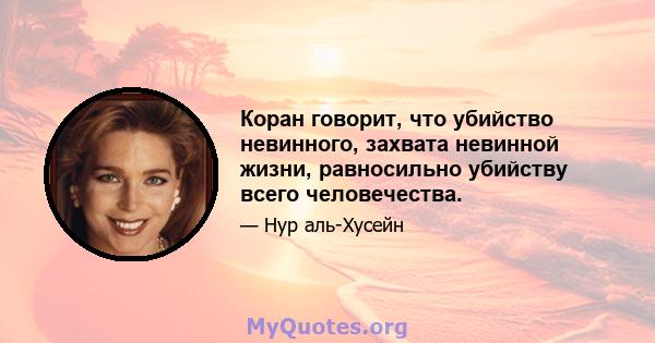 Коран говорит, что убийство невинного, захвата невинной жизни, равносильно убийству всего человечества.