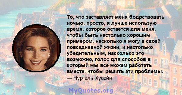 То, что заставляет меня бодрствовать ночью, просто, я лучше использую время, которое остается для меня, чтобы быть настолько хорошим примером, насколько я могу в своей повседневной жизни, и настолько убедительным,