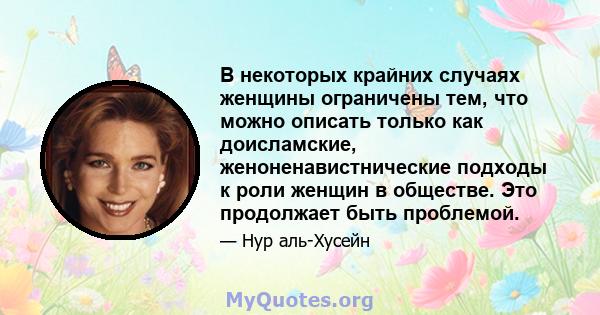 В некоторых крайних случаях женщины ограничены тем, что можно описать только как доисламские, женоненавистнические подходы к роли женщин в обществе. Это продолжает быть проблемой.