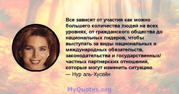 Все зависят от участия как можно большего количества людей на всех уровнях, от гражданского общества до национальных лидеров, чтобы выступать за виды национальных и международных обязательств, законодательства и