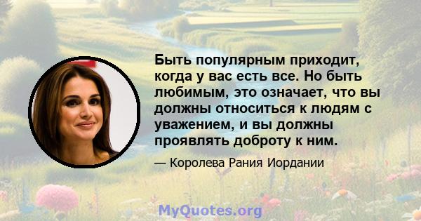 Быть популярным приходит, когда у вас есть все. Но быть любимым, это означает, что вы должны относиться к людям с уважением, и вы должны проявлять доброту к ним.