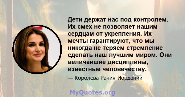 Дети держат нас под контролем. Их смех не позволяет нашим сердцам от укрепления. Их мечты гарантируют, что мы никогда не теряем стремление сделать наш лучшим миром. Они величайшие дисциплины, известные человечеству.