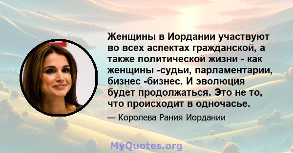 Женщины в Иордании участвуют во всех аспектах гражданской, а также политической жизни - как женщины -судьи, парламентарии, бизнес -бизнес. И эволюция будет продолжаться. Это не то, что происходит в одночасье.