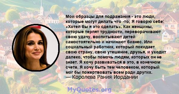 Мои образцы для подражания - это люди, которые могут делать что -то; Я говорю себе: «Хотел бы я это сделать». Как женщины, которые терпят трудности, переворачивают свою удачу, воспитывают детей самостоятельно и начинают 