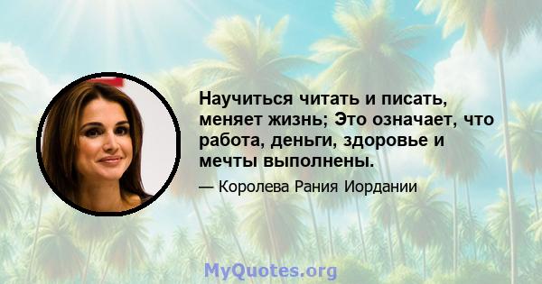 Научиться читать и писать, меняет жизнь; Это означает, что работа, деньги, здоровье и мечты выполнены.