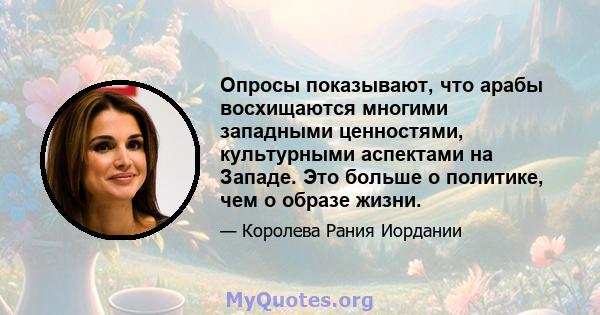 Опросы показывают, что арабы восхищаются многими западными ценностями, культурными аспектами на Западе. Это больше о политике, чем о образе жизни.