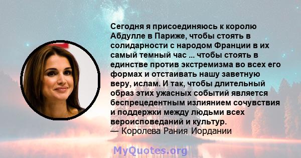 Сегодня я присоединяюсь к королю Абдулле в Париже, чтобы стоять в солидарности с народом Франции в их самый темный час ... чтобы стоять в единстве против экстремизма во всех его формах и отстаивать нашу заветную веру,