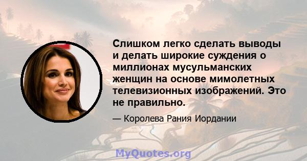 Слишком легко сделать выводы и делать широкие суждения о миллионах мусульманских женщин на основе мимолетных телевизионных изображений. Это не правильно.