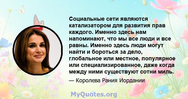 Социальные сети являются катализатором для развития прав каждого. Именно здесь нам напоминают, что мы все люди и все равны. Именно здесь люди могут найти и бороться за дело, глобальное или местное, популярное или