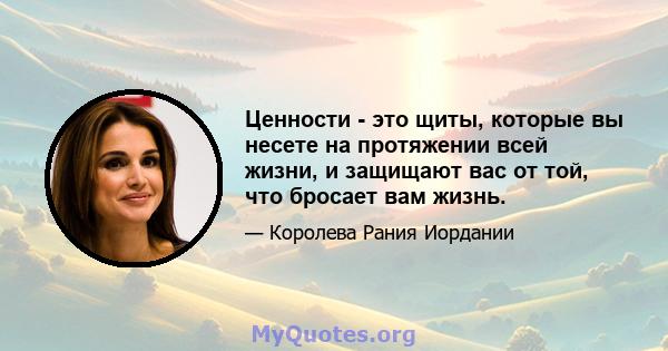 Ценности - это щиты, которые вы несете на протяжении всей жизни, и защищают вас от той, что бросает вам жизнь.