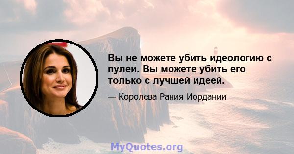 Вы не можете убить идеологию с пулей. Вы можете убить его только с лучшей идеей.