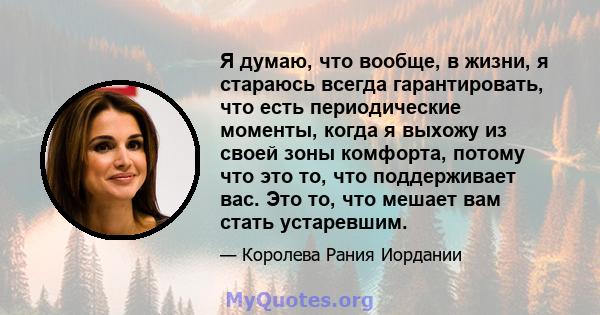 Я думаю, что вообще, в жизни, я стараюсь всегда гарантировать, что есть периодические моменты, когда я выхожу из своей зоны комфорта, потому что это то, что поддерживает вас. Это то, что мешает вам стать устаревшим.