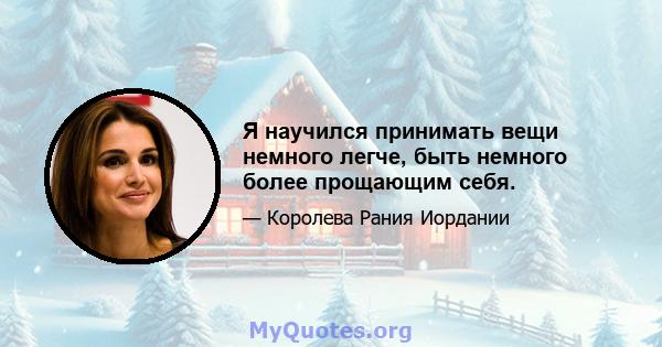 Я научился принимать вещи немного легче, быть немного более прощающим себя.