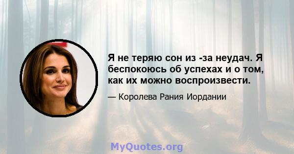 Я не теряю сон из -за неудач. Я беспокоюсь об успехах и о том, как их можно воспроизвести.