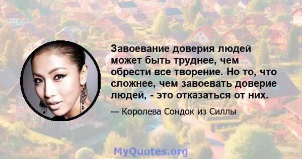 Завоевание доверия людей может быть труднее, чем обрести все творение. Но то, что сложнее, чем завоевать доверие людей, - это отказаться от них.