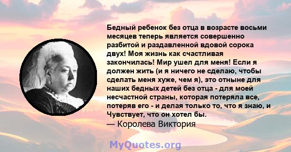 Бедный ребенок без отца в возрасте восьми месяцев теперь является совершенно разбитой и раздавленной вдовой сорока двух! Моя жизнь как счастливая закончилась! Мир ушел для меня! Если я должен жить (и я ничего не сделаю, 