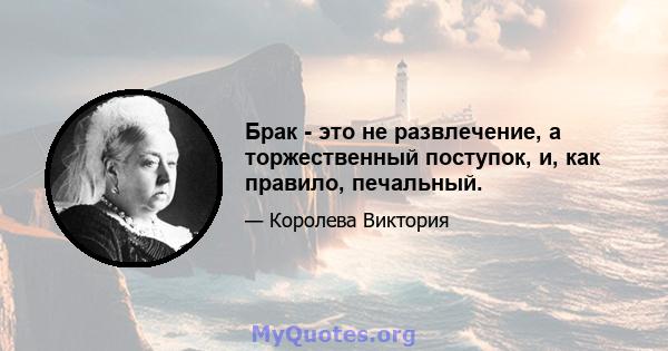 Брак - это не развлечение, а торжественный поступок, и, как правило, печальный.