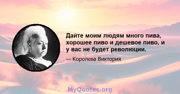 Дайте моим людям много пива, хорошее пиво и дешевое пиво, и у вас не будет революции.