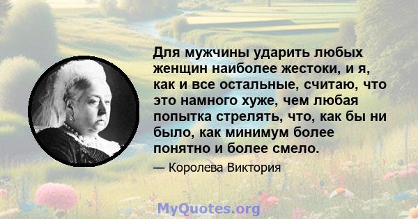 Для мужчины ударить любых женщин наиболее жестоки, и я, как и все остальные, считаю, что это намного хуже, чем любая попытка стрелять, что, как бы ни было, как минимум более понятно и более смело.