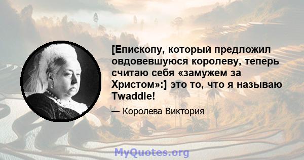 [Епископу, который предложил овдовевшуюся королеву, теперь считаю себя «замужем за Христом»:] это то, что я называю Twaddle!