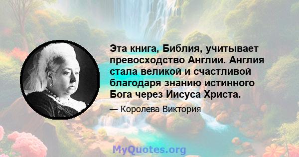 Эта книга, Библия, учитывает превосходство Англии. Англия стала великой и счастливой благодаря знанию истинного Бога через Иисуса Христа.