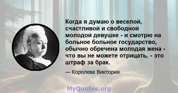 Когда я думаю о веселой, счастливой и свободной молодой девушке - и смотрю на больное больное государство, обычно обречена молодая жена - что вы не можете отрицать, - это штраф за брак.