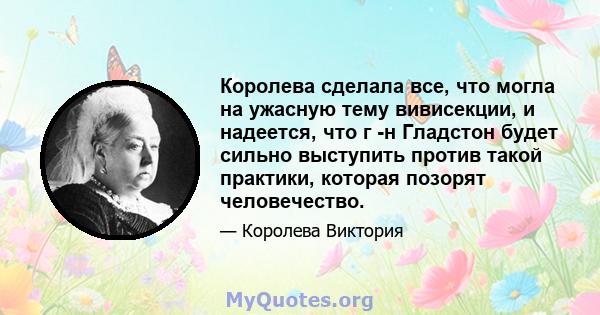 Королева сделала все, что могла на ужасную тему вивисекции, и надеется, что г -н Гладстон будет сильно выступить против такой практики, которая позорят человечество.