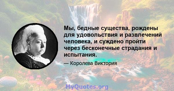 Мы, бедные существа, рождены для удовольствия и развлечений человека, и суждено пройти через бесконечные страдания и испытания.