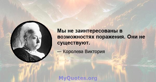 Мы не заинтересованы в возможностях поражения. Они не существуют.