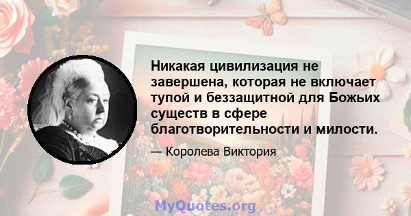 Никакая цивилизация не завершена, которая не включает тупой и беззащитной для Божьих существ в сфере благотворительности и милости.