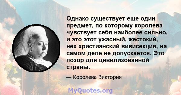 Однако существует еще один предмет, по которому королева чувствует себя наиболее сильно, и это этот ужасный, жестокий, нех христианский вивисекция, на самом деле не допускается. Это позор для цивилизованной страны.