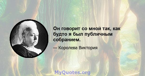 Он говорит со мной так, как будто я был публичным собранием.