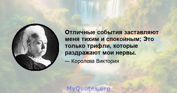 Отличные события заставляют меня тихим и спокойным; Это только трифли, которые раздражают мои нервы.