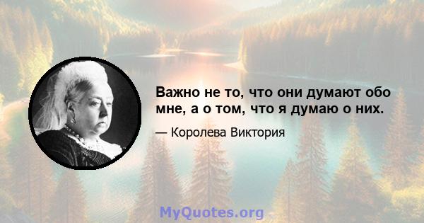 Важно не то, что они думают обо мне, а о том, что я думаю о них.