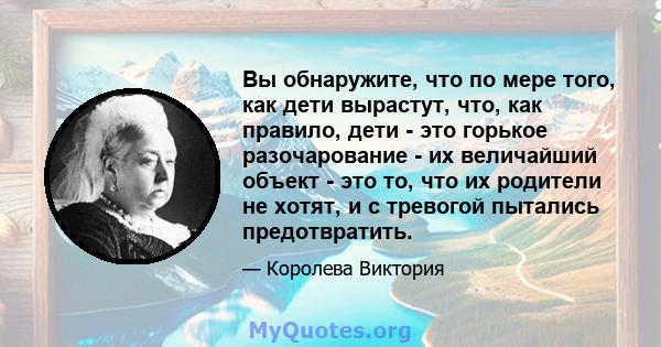 Вы обнаружите, что по мере того, как дети вырастут, что, как правило, дети - это горькое разочарование - их величайший объект - это то, что их родители не хотят, и с тревогой пытались предотвратить.