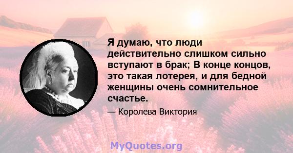 Я думаю, что люди действительно слишком сильно вступают в брак; В конце концов, это такая лотерея, и для бедной женщины очень сомнительное счастье.