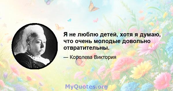 Я не люблю детей, хотя я думаю, что очень молодые довольно отвратительны.