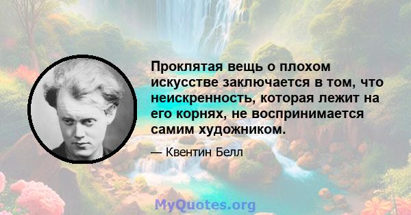 Проклятая вещь о плохом искусстве заключается в том, что неискренность, которая лежит на его корнях, не воспринимается самим художником.