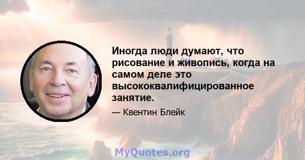 Иногда люди думают, что рисование и живопись, когда на самом деле это высококвалифицированное занятие.