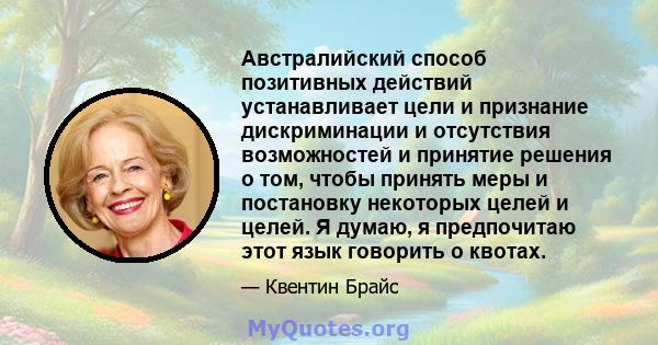 Австралийский способ позитивных действий устанавливает цели и признание дискриминации и отсутствия возможностей и принятие решения о том, чтобы принять меры и постановку некоторых целей и целей. Я думаю, я предпочитаю