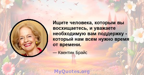 Ищите человека, которым вы восхищаетесь, и уважаете необходимую вам поддержку - который нам всем нужно время от времени.