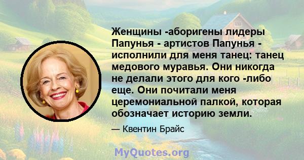 Женщины -аборигены лидеры Папунья - артистов Папунья - исполнили для меня танец: танец медового муравья. Они никогда не делали этого для кого -либо еще. Они почитали меня церемониальной палкой, которая обозначает