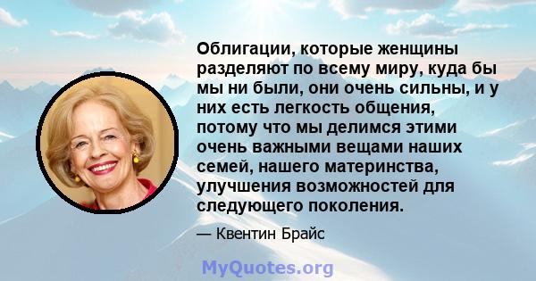 Облигации, которые женщины разделяют по всему миру, куда бы мы ни были, они очень сильны, и у них есть легкость общения, потому что мы делимся этими очень важными вещами наших семей, нашего материнства, улучшения