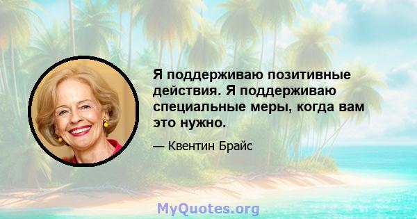 Я поддерживаю позитивные действия. Я поддерживаю специальные меры, когда вам это нужно.