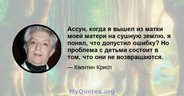 Ассун, когда я вышел из матки моей матери на сушную землю, я понял, что допустил ошибку? Но проблема с детьми состоит в том, что они не возвращаются.