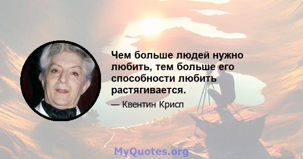 Чем больше людей нужно любить, тем больше его способности любить растягивается.