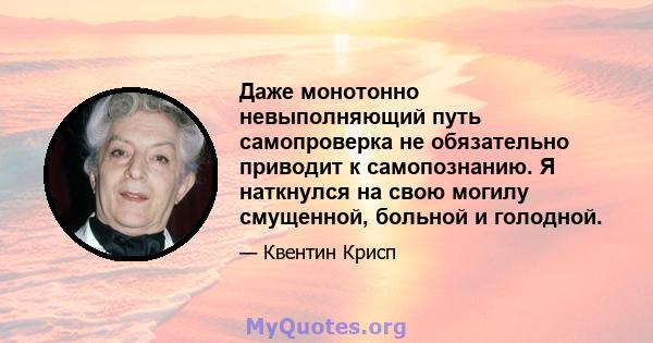 Даже монотонно невыполняющий путь самопроверка не обязательно приводит к самопознанию. Я наткнулся на свою могилу смущенной, больной и голодной.