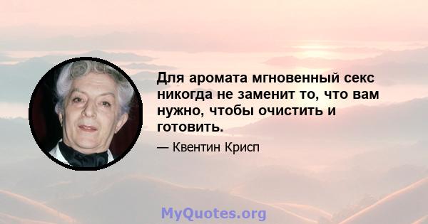 Для аромата мгновенный секс никогда не заменит то, что вам нужно, чтобы очистить и готовить.