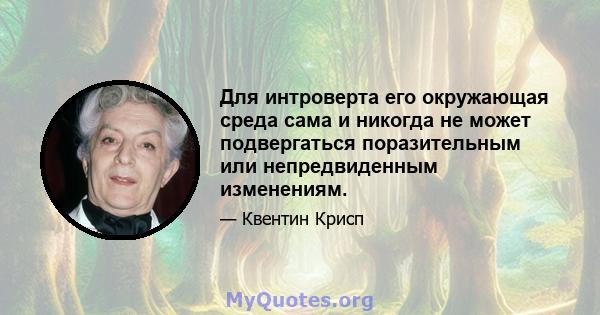 Для интроверта его окружающая среда сама и никогда не может подвергаться поразительным или непредвиденным изменениям.